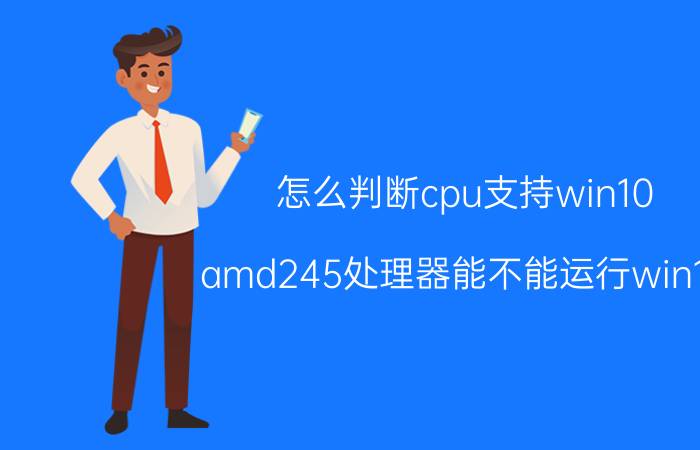 怎么判断cpu支持win10 amd245处理器能不能运行win10？